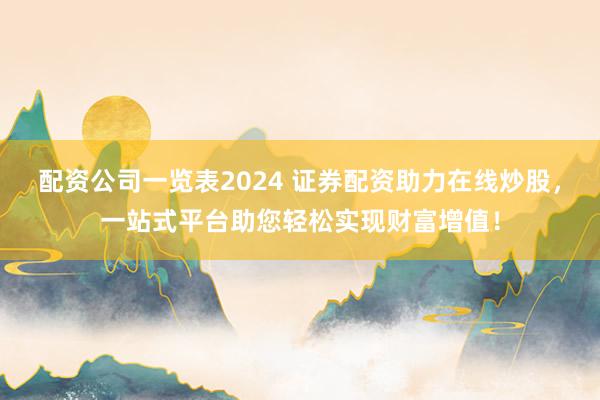 配资公司一览表2024 证券配资助力在线炒股，一站式平台助您轻松实现财富增值！