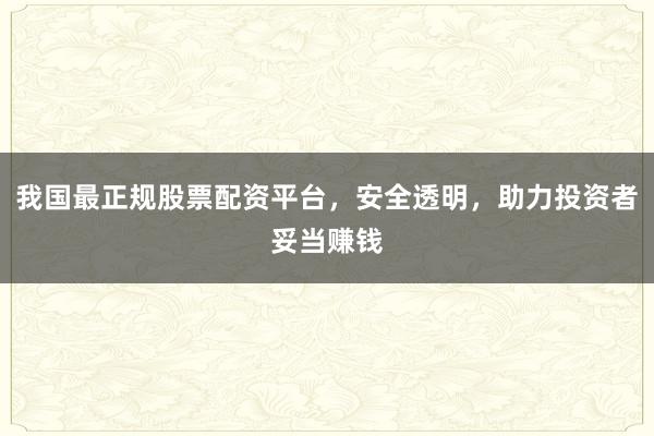 我国最正规股票配资平台，安全透明，助力投资者妥当赚钱