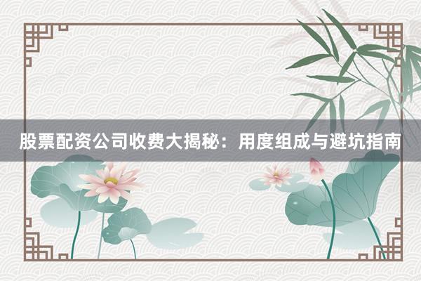 股票配资公司收费大揭秘:用度组成与避坑指南