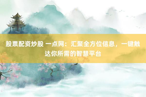 股票配资炒股 一点网：汇聚全方位信息，一键触达你所需的智慧平台