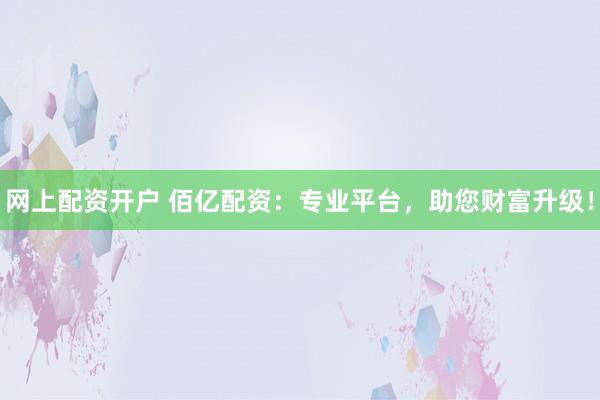 网上配资开户 佰亿配资：专业平台，助您财富升级！
