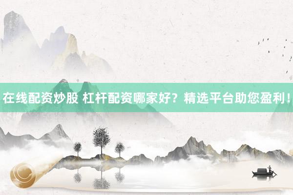 在线配资炒股 杠杆配资哪家好？精选平台助您盈利！