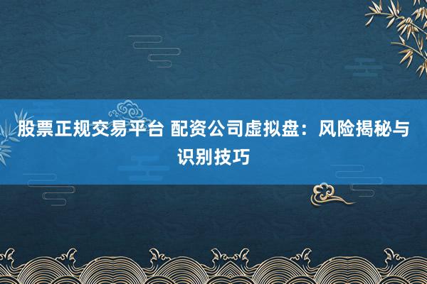 股票正规交易平台 配资公司虚拟盘：风险揭秘与识别技巧