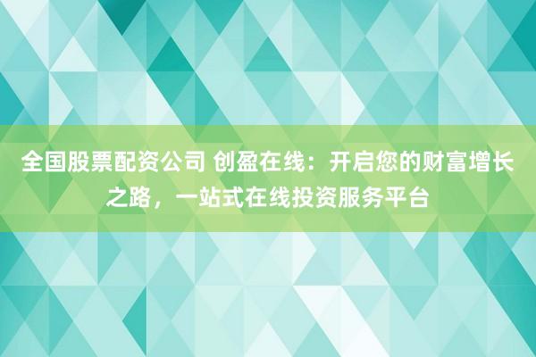 全国股票配资公司 创盈在线：开启您的财富增长之路，一站式在线投资服务平台