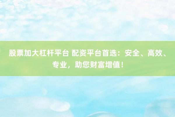 股票加大杠杆平台 配资平台首选：安全、高效、专业，助您财富增值！