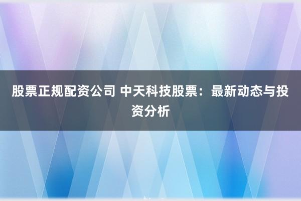 股票正规配资公司 中天科技股票：最新动态与投资分析