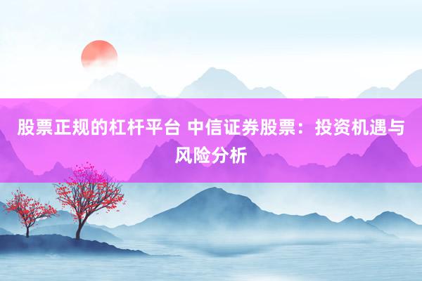 股票正规的杠杆平台 中信证券股票：投资机遇与风险分析