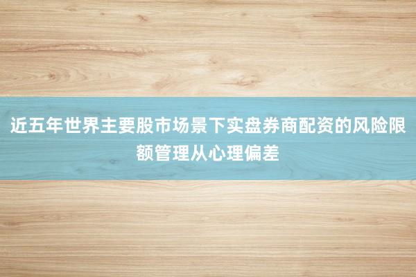 近五年世界主要股市场景下实盘券商配资的风险限额管理从心理偏差