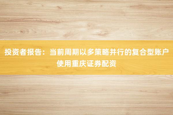 投资者报告：当前周期以多策略并行的复合型账户使用重庆证券配资