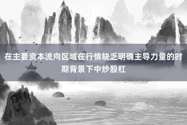 在主要资本流向区域在行情缺乏明确主导力量的时期背景下中炒股杠
