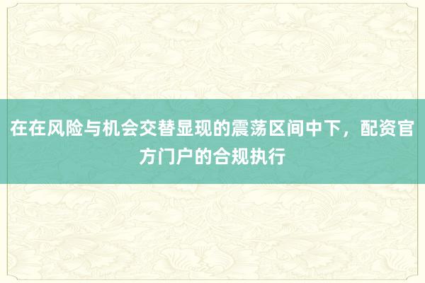 在在风险与机会交替显现的震荡区间中下，配资官方门户的合规执行