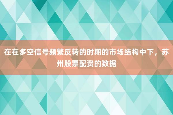 在在多空信号频繁反转的时期的市场结构中下，苏州股票配资的数据