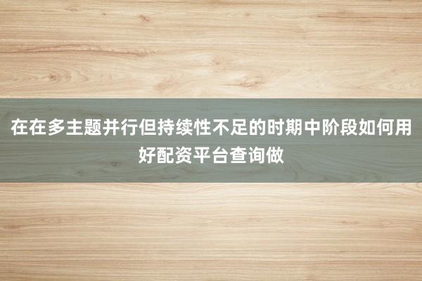 在在多主题并行但持续性不足的时期中阶段如何用好配资平台查询做