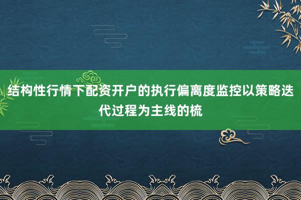 结构性行情下配资开户的执行偏离度监控以策略迭代过程为主线的梳