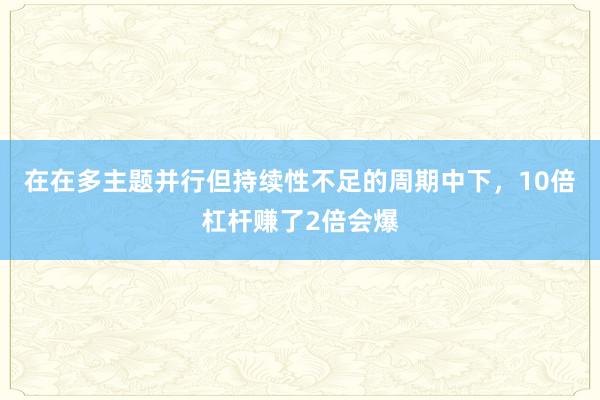 在在多主题并行但持续性不足的周期中下，10倍杠杆赚了2倍会爆