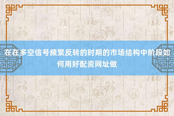 在在多空信号频繁反转的时期的市场结构中阶段如何用好配资网址做