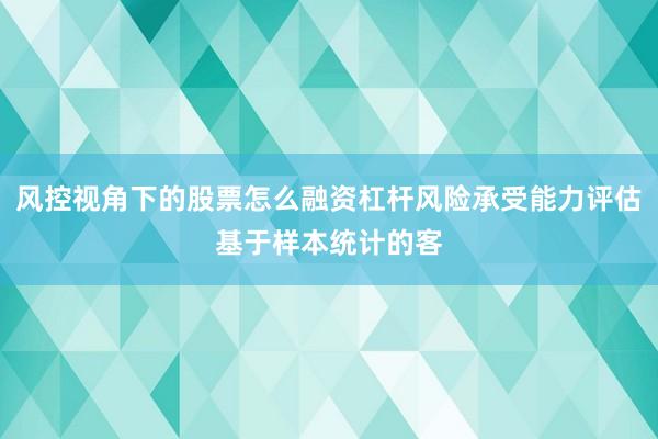 风控视角下的股票怎么融资杠杆风险承受能力评估基于样本统计的客