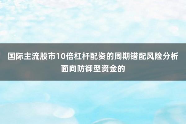 国际主流股市10倍杠杆配资的周期错配风险分析面向防御型资金的