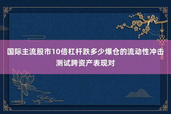 国际主流股市10倍杠杆跌多少爆仓的流动性冲击测试跨资产表现对