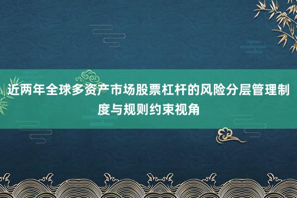 近两年全球多资产市场股票杠杆的风险分层管理制度与规则约束视角