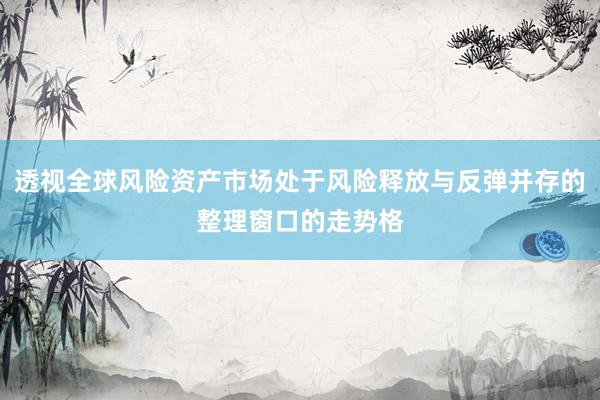 透视全球风险资产市场处于风险释放与反弹并存的整理窗口的走势格