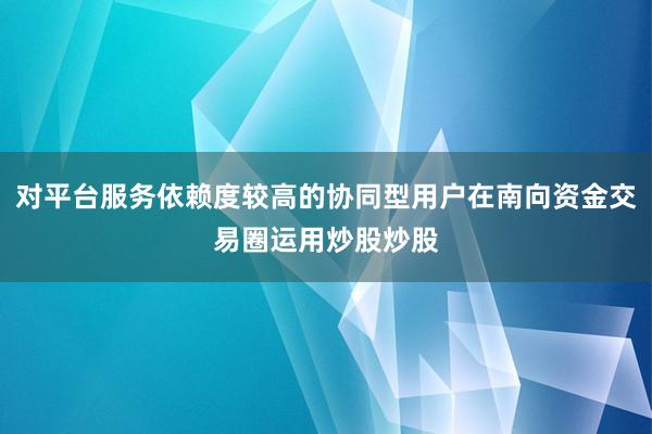 对平台服务依赖度较高的协同型用户在南向资金交易圈运用炒股炒股
