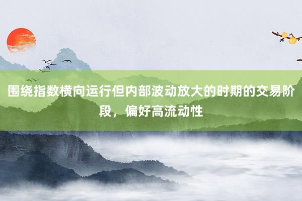 围绕指数横向运行但内部波动放大的时期的交易阶段，偏好高流动性