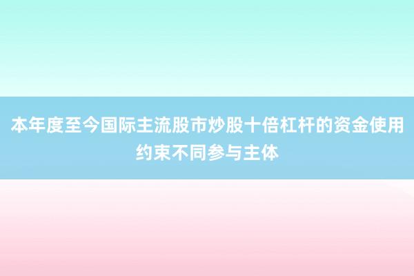 本年度至今国际主流股市炒股十倍杠杆的资金使用约束不同参与主体