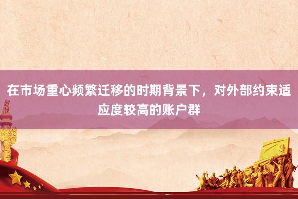 在市场重心频繁迁移的时期背景下，对外部约束适应度较高的账户群
