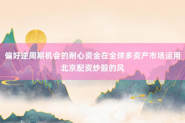 偏好逆周期机会的耐心资金在全球多资产市场运用北京配资炒股的风