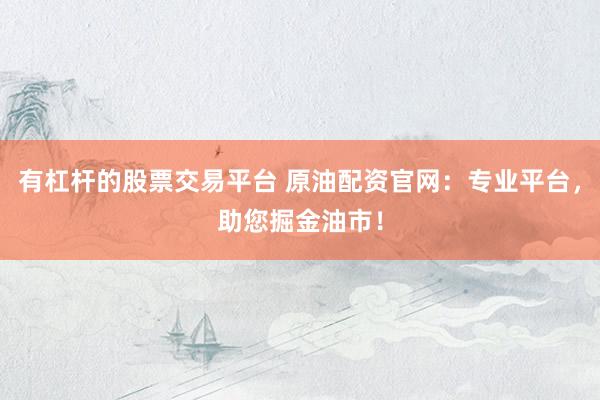 有杠杆的股票交易平台 原油配资官网:专业平台,助您掘金油市!