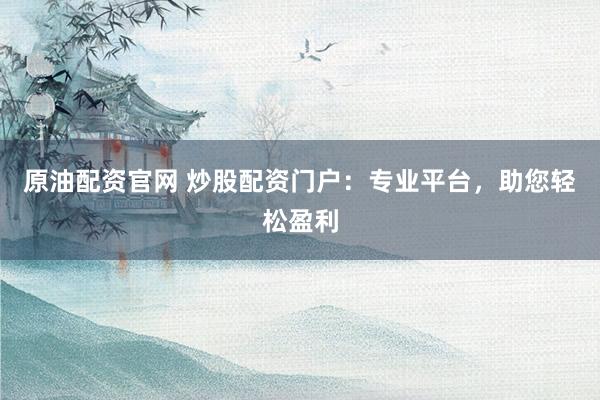 原油配资官网 炒股配资门户：专业平台，助您轻松盈利