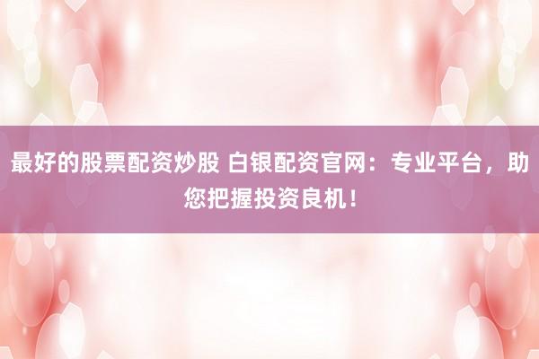 最好的股票配资炒股 白银配资官网：专业平台，助您把握投资良机！