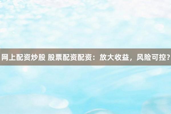 网上配资炒股 股票配资配资：放大收益，风险可控？