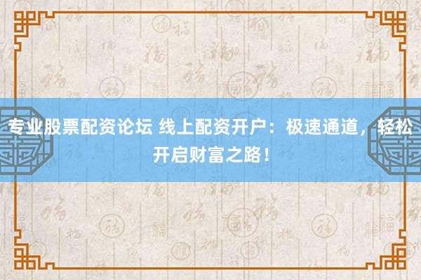 专业股票配资论坛 线上配资开户：极速通道，轻松开启财富之路！