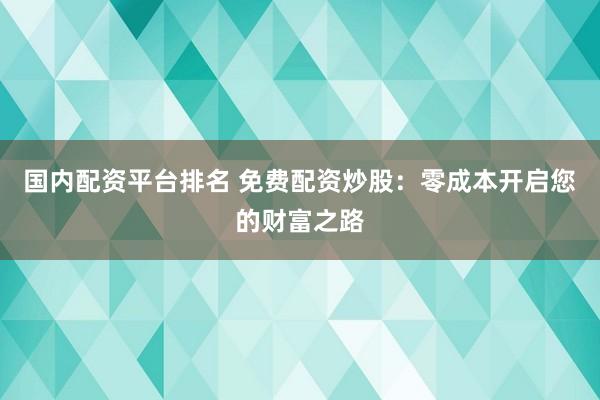 国内配资平台排名 免费配资炒股:零成本开启您的财富之路