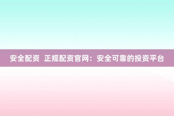 安全配资  正规配资官网：安全可靠的投资平台
