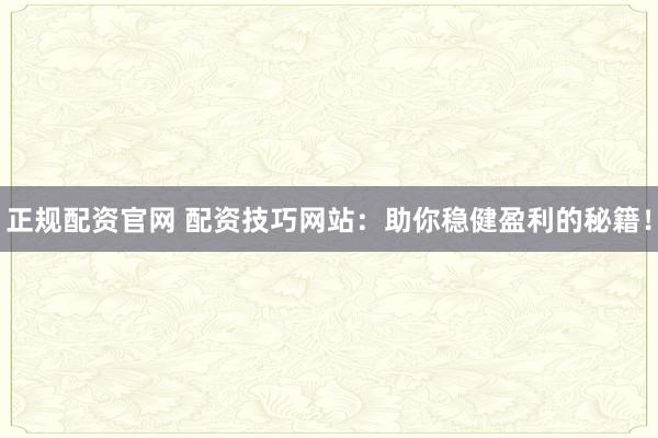 正规配资官网 配资技巧网站：助你稳健盈利的秘籍！
