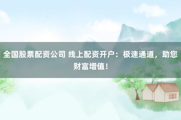 全国股票配资公司 线上配资开户：极速通道，助您财富增值！