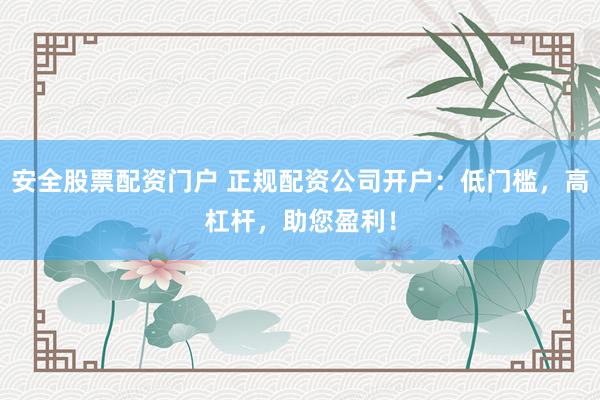 安全股票配资门户 正规配资公司开户：低门槛，高杠杆，助您盈利！