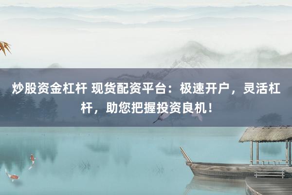 炒股资金杠杆 现货配资平台：极速开户，灵活杠杆，助您把握投资良机！