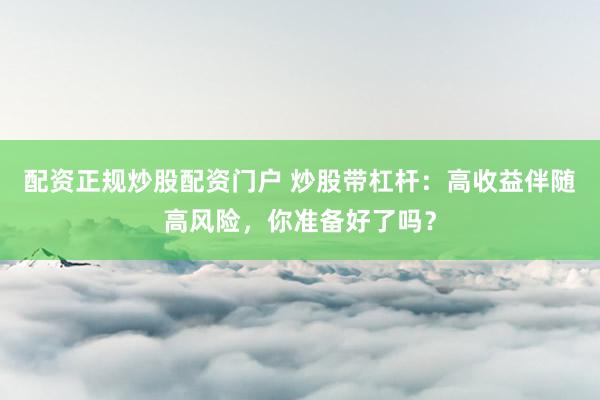 配资正规炒股配资门户 炒股带杠杆：高收益伴随高风险，你准备好了吗？