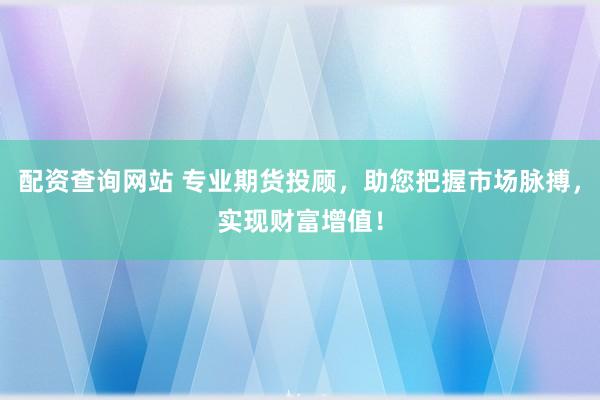 配资查询网站 专业期货投顾，助您把握市场脉搏，实现财富增值！