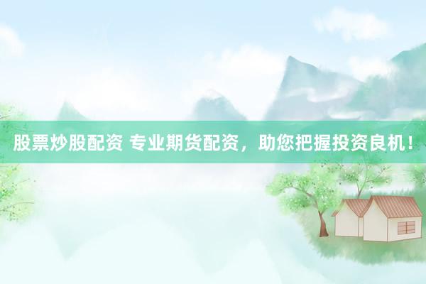 股票炒股配资 专业期货配资,助您把握投资良机!