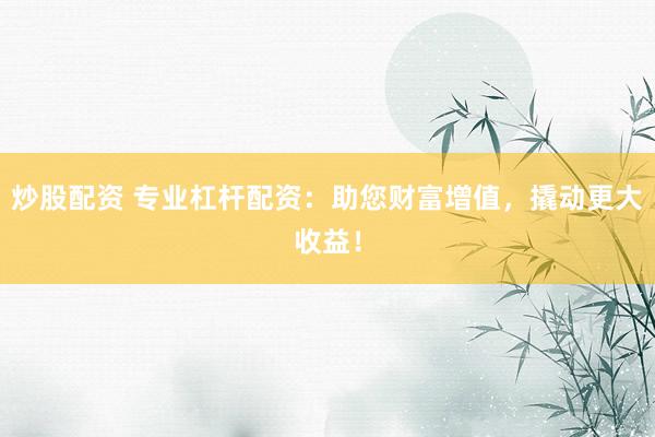 炒股配资 专业杠杆配资：助您财富增值，撬动更大收益！