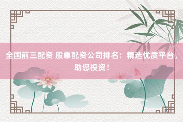 全国前三配资 股票配资公司排名：精选优质平台，助您投资！