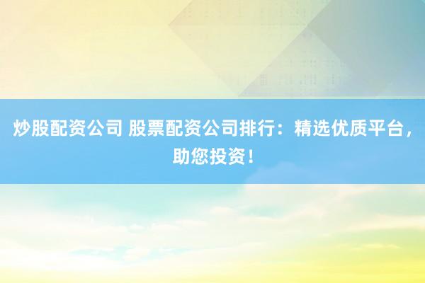 炒股配资公司 股票配资公司排行：精选优质平台，助您投资！