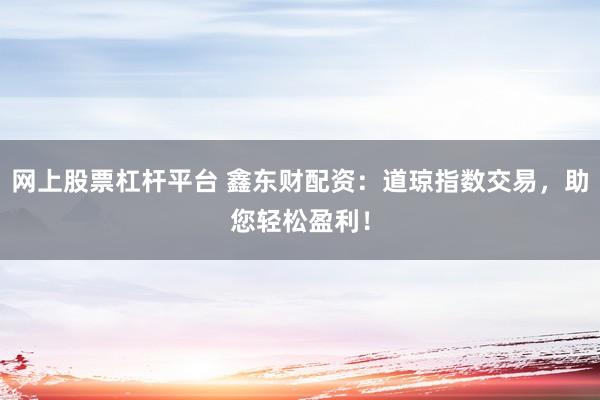 网上股票杠杆平台 鑫东财配资：道琼指数交易，助您轻松盈利！