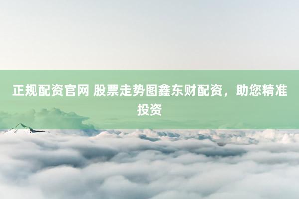 正规配资官网 股票走势图鑫东财配资，助您精准投资