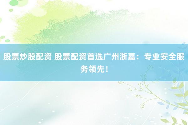 股票炒股配资 股票配资首选广州浙嘉：专业安全服务领先！